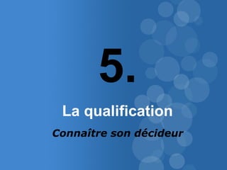 45 
5. 
La qualification 
Connaître son décideur 
 