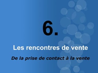 49 
6. 
Les rencontres de vente 
De la prise de contact à la vente 
 