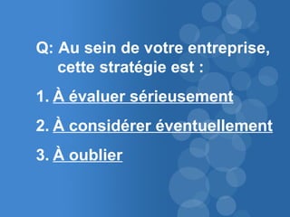 67 
Q: Au sein de votre entreprise, 
cette stratégie est : 
1. À évaluer sérieusement 
2. À considérer éventuellement 
3. À oublier 
 