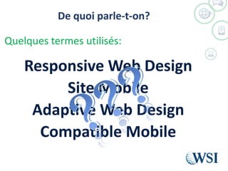 De quoi parle-t-on?
Responsive Web Design
Site Mobile
Adaptive Web Design
Compatible Mobile
Quelques termes utilisés:
 