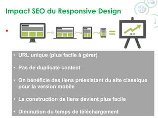 Impact SEO du Responsive Design
 …
• URL unique (plus facile à gérer)
• Pas de duplicate content
• On bénéficie des liens préexistant du site classique
pour la version mobile
• La construction de liens devient plus facile
• Diminution du temps de téléchargement
 