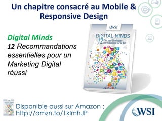 Un chapitre consacré au Mobile &
Responsive Design
Disponible aussi sur Amazon :
http://amzn.to/1kImhJP
Digital Minds
12 Recommandations
essentielles pour un
Marketing Digital
réussi
 