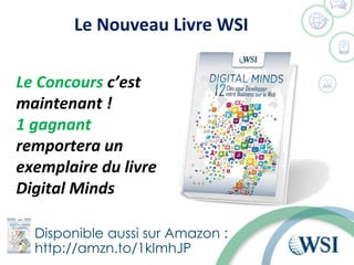 Le Nouveau Livre WSI
Disponible aussi sur Amazon :
http://amzn.to/1kImhJP
Le Concours c’est
maintenant !
1 gagnant
remportera un
exemplaire du livre
Digital Minds
 