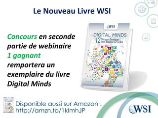 Le Nouveau Livre WSI
Disponible aussi sur Amazon :
http://amzn.to/1kImhJP
Concours en seconde
partie de webinaire
1 gagnant
remportera un
exemplaire du livre
Digital Minds
 
