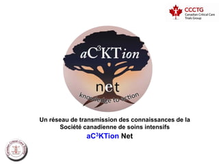 Un réseau de transmission des connaissances de la
      Société canadienne de soins intensifs
               aC3KTion Net
 