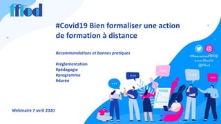 #Covid19 Bien formaliser une action
de formation à distance
Recommandations et bonnes pratiques
#réglementation
#pédagogie
#programme
#durée
Webinaire 7 avril 2020
 