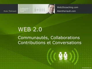 WEB 2.0   Communautés, Collaborations Contributions et Conversations Web20coaching.com Alaintheriault.com 