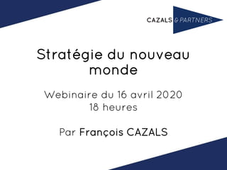Stratégie du nouveau
monde
Webinaire du 16 avril 2020
18 heures
Par François CAZALS
 