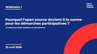 Webinaire 1 
22 avril 2020
Pourquoi l'open source devient-il la norme
pour les démarches participatives ?
co-animé par Eloïse Gabadou et Léna Dumont
Open 
Source
Politics.
 