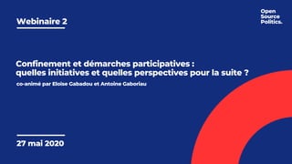 Webinaire 2 
27 mai 2020
Confinement et démarches participatives :
quelles initiatives et quelles perspectives pour la suite ?
co-animé par Eloïse Gabadou et Antoine Gaboriau
Open 
Source
Politics.
 
