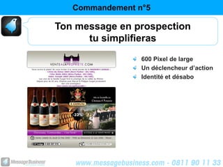Commandement n°5

Ton message en prospection
      tu simplifieras
                 600 Pixel de large
                 Un déclencheur d’action
                 Identité et désabo
 