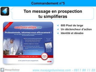 Commandement n°5

Ton message en prospection
      tu simplifieras
                 600 Pixel de large
                 Un déclencheur d’action
                 Identité et désabo
 
