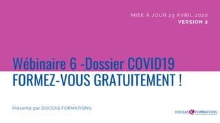 Wébinaire 6 -Dossier COVID19
FORMEZ-VOUS GRATUITEMENT !
Présenté par DOCEAS FORMATIONS
MISE À JOUR 23 AVRIL 2020
VERSION 2
 