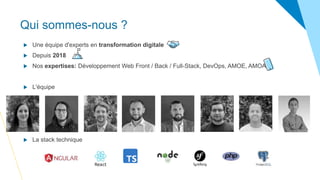 Qui sommes-nous ?
 Une équipe d'experts en transformation digitale
 Depuis 2018
 Nos expertises: Développement Web Front / Back / Full-Stack, DevOps, AMOE, AMOA
 L'équipe
 La stack technique
 
