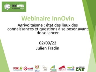 Webinaire InnOvin
Agrivoltaïsme : état des lieux des
connaissances et questions à se poser avant
de se lancer
02/09/22
Julien Fradin
 