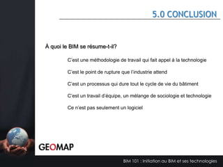 4.3 LES OBJECTIFS BIM DE L’ENTREPRISE

Êtes-vous en mesure d’atteindre vos objectifs?
Avez-vous un plan d’action pour les atteindre?
Avez-vous fixé des échéanciers pour les atteindre?
But à atteindre avec BIM

Objectif

Réussit si

Interconnexion entre
Architecte et ingénieur

Avoir une parfaite
collaboration entre le
modèle Architecture
et le modèle de
Structure

La coordination des modèles
BIM entre l’architecte et
l’ingénieur en structure est
suivie quotidiennement

Projection de
l’implantation
Une
collaboration
parfaite après
3 projets

Efficacité énergétique
Extraction des quantités du
projet

Détection d’interférences
Analyse d’ensoleillement

BIM 101 : Initiation au BIM et ses technologies

 