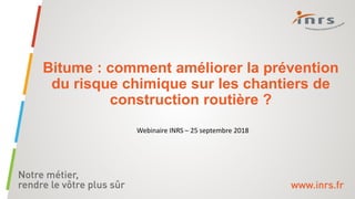 Bitume : comment améliorer la prévention
du risque chimique sur les chantiers de
construction routière ?
Webinaire INRS – 25 septembre 2018
 