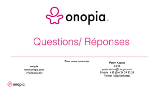 Questions/ Réponses
Pour nous contacter
onopia
www.onopia.com
TV.onopia.com
Peter Keates
CEO
peter.keates@onopia.com
Mobile : +33 (0)6 24 39 32 21
Twitter : @peterkeates
 