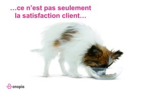 …ce n’est pas seulement
la satisfaction client…
 