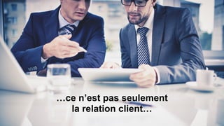 …ce n’est pas seulement
la relation client…
 