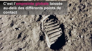 C’est l’empreinte globale laissée
au-delà des différents points de
contact
 