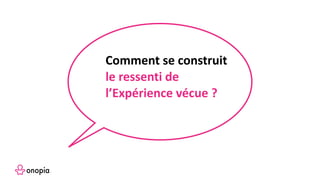 Comment se construit
le ressenti de
l’Expérience vécue ?
 