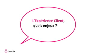 L’Expérience Client,
quels enjeux ?
 