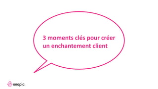 3 moments clés pour créer
un enchantement client
 