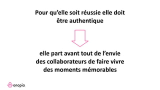 Pour qu’elle soit réussie elle doit
être authentique
elle part avant tout de l’envie
des collaborateurs de faire vivre
des moments mémorables
 