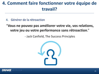 4. Comment faire fonctionner votre équipe de
travail?
21
4. Générer de la rétroaction
“Vous ne pouvez pas améliorer votre vie, vos relations,
votre jeu ou votre performance sans rétroaction.”
- Jack Canfield, The Success Principles
 