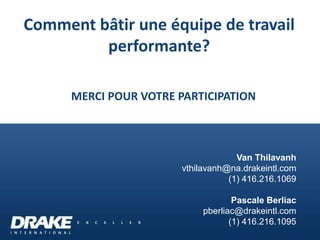 MERCI POUR VOTRE PARTICIPATION
Comment bâtir une équipe de travail
performante?
Van Thilavanh
vthilavanh@na.drakeintl.com
(1) 416.216.1069
Pascale Berliac
pberliac@drakeintl.com
(1) 416.216.1095
 