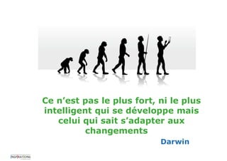 Ce n’est pas le plus fort, ni le plus
intelligent qui se développe mais
celui qui sait s’adapter aux
changements
Darwin
 
