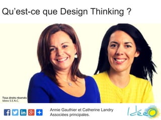 Annie Gauthier et Catherine Landry
Associées principales.
Qu’est-ce que Design Thinking ?
Tous droits réservés
Ideeo S.E.N.C.
 