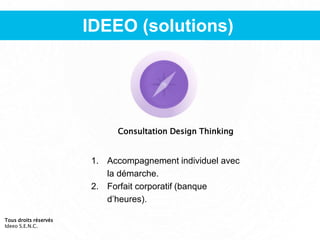 IDEEO (solutions)
Consultation Design Thinking
1. Accompagnement individuel avec
la démarche.
2. Forfait corporatif (banque
d’heures).
Tous droits réservés
Ideeo S.E.N.C.
 