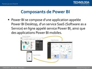 Composants de Power BI
▪ Power BI se compose d’une application appelée
Power BI Desktop, d’un service SaaS (Software as a
Service) en ligne appelé service Power BI, ainsi que
des applications Power BI mobiles.
 