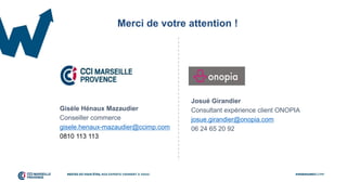 Gisèle Hénaux Mazaudier
Conseiller commerce
gisele.henaux-mazaudier@ccimp.com
0810 113 113
Josué Girandier
Consultant expérience client ONOPIA
josue.girandier@onopia.com
06 24 65 20 92
Merci de votre attention !
 