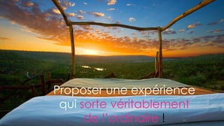 14
Proposer une expérience
qui sorte véritablement
de l’ordinaire !
 