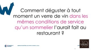 20
Comment déguster à tout
moment un verre de vin dans les
mêmes conditions de service
qu’un sommelier l’aurait fait au
restaurant ?
 