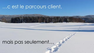 …c est le parcours client,
mais pas seulement…
 