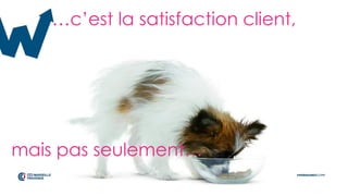 …c’est la satisfaction client,
mais pas seulement…
 