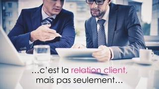 …c’est la relation client,
mais pas seulement…
 