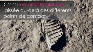 C’est l’empreinte globale
laissée au-delà des différents
points de contact
 