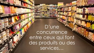 D’une
concurrence
entre ceux qui font
des produits ou des
services…
 