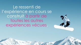 Le ressenti de
l’expérience en cours se
construit à partir de
toutes les autres
expériences vécues.
 