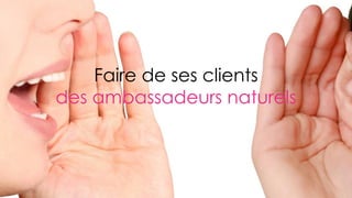 Faire de ses clients
des ambassadeurs naturels
 