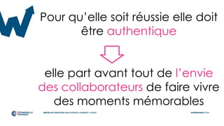 Pour qu’elle soit réussie elle doit
être authentique
elle part avant tout de l’envie
des collaborateurs de faire vivre
des moments mémorables
 
