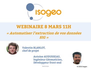 © 2016 Isogeo08/03/2016
Valentin BLANLOT,
chef de projet
Antoine AUDUSSEAU,
Ingénieur Géomaticien,
Développeur front-end
 