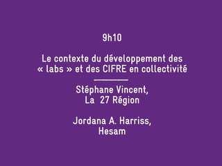 9h10
Le contexte du développement des
« labs » et des CIFRE en collectivité
Stéphane Vincent,
La 27 Région
Jordana A. Harriss,
Hesam
 