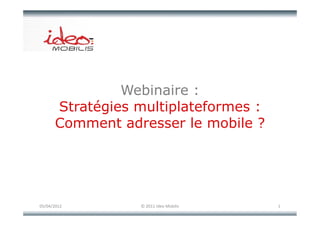 Webinaire
               Webinai e :
      Stratégies multiplateformes :
            g         p
      Comment adresser le mobile ?




05/04/2012       © 2011 Ideo Mobilis   1
 