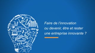 Faire de l’innovation
ou devenir, être et rester
une entreprise innovante ?
 